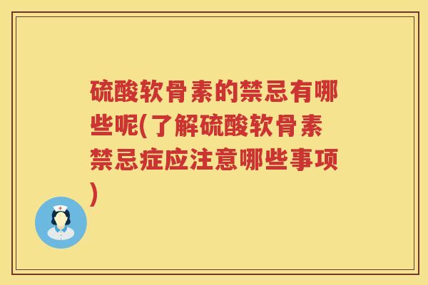 硫酸软骨素的禁忌有哪些呢(了解硫酸软骨素禁忌症应注意哪些事项)
