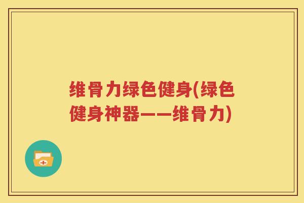 维骨力绿色健身(绿色健身神器——维骨力) 维骨力绿色健身(绿色健身神器——维骨力)
