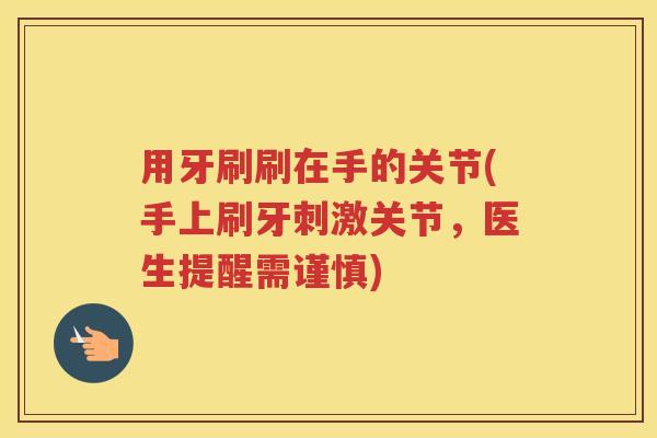 用牙刷刷在手的关节(手上刷牙刺激关节，医生提醒需谨慎)