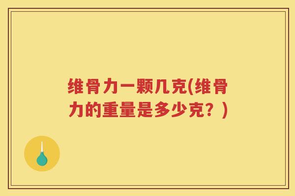 维骨力一颗几克(维骨力的重量是多少克？)