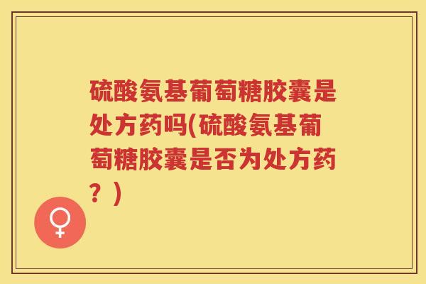 硫酸氨基葡萄糖胶囊是处方药吗(硫酸氨基葡萄糖胶囊是否为处方药?) 硫酸氨基葡萄糖胶囊是处方药吗(硫酸氨基葡萄糖胶囊是否为处方药?)