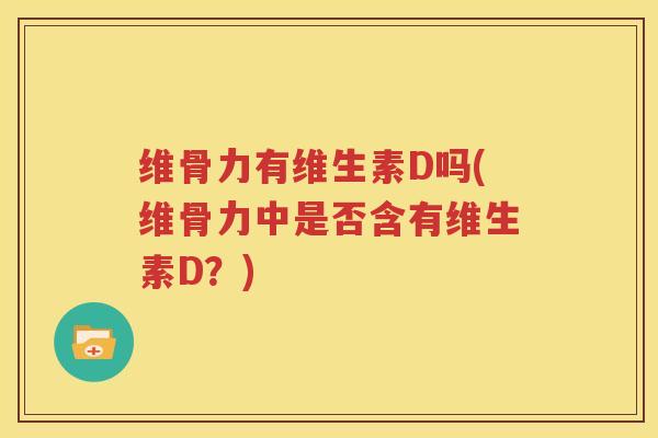 维骨力有维生素D吗(维骨力中是否含有维生素D?) 维骨力有维生素D吗(维骨力中是否含有维生素D?)