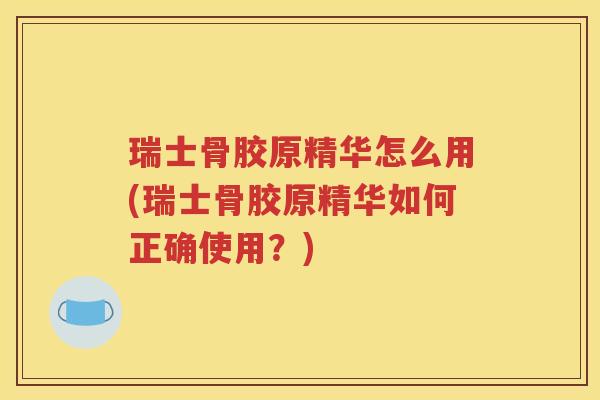 瑞士骨胶原精华怎么用(瑞士骨胶原精华如何正确使用？)