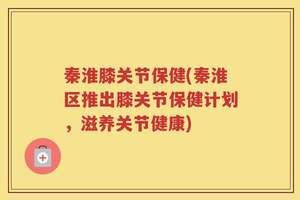 秦淮膝关节保健(秦淮区推出膝关节保健计划，滋养关节健康)