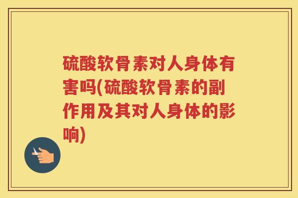 硫酸软骨素对人身体有害吗(硫酸软骨素的副作用及其对人身体的影响) 硫酸软骨素对人身体有害吗(硫酸软骨素的副作用及其对人身体的影响)
