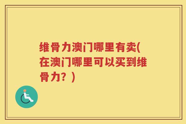 维骨力澳门哪里有卖(在澳门哪里可以买到维骨力?) 维骨力澳门哪里有卖(在澳门哪里可以买到维骨力?)