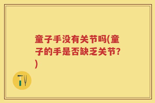 童子手没有关节吗(童子的手是否缺乏关节?) 童子手没有关节吗(童子的手是否缺乏关节?)