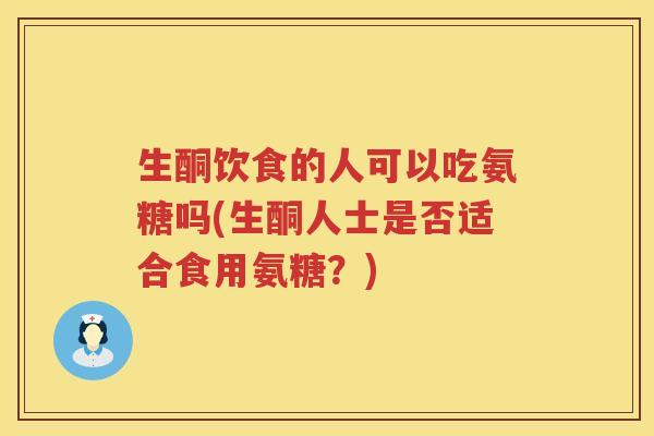 生酮饮食的人可以吃氨糖吗(生酮人士是否适合食用氨糖?) 生酮饮食的人可以吃氨糖吗(生酮人士是否适合食用氨糖?)