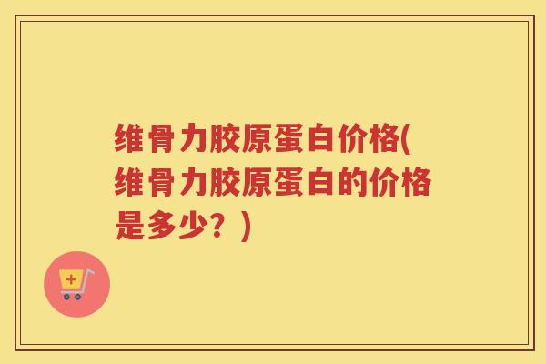维骨力胶原蛋白价格(维骨力胶原蛋白的价格是多少?) 维骨力胶原蛋白价格(维骨力胶原蛋白的价格是多少?)