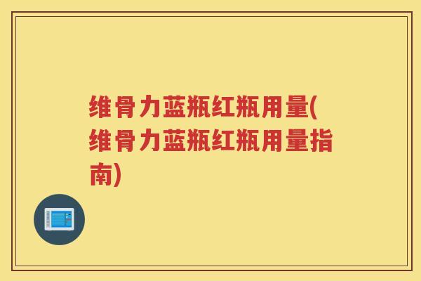 维骨力蓝瓶红瓶用量(维骨力蓝瓶红瓶用量指南)