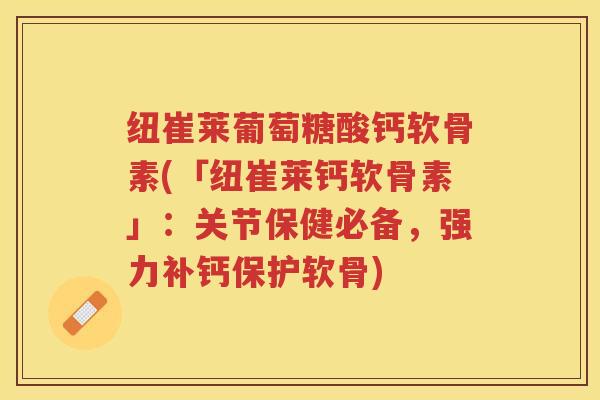纽崔莱葡萄糖酸钙软骨素(「纽崔莱钙软骨素」:关节保健必备,强力补钙保护软骨) 纽崔莱葡萄糖酸钙软骨素(「纽崔莱钙软骨素」:关节保健必备,强力补钙保护软骨)