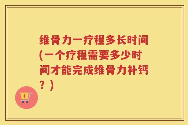 维骨力一疗程多长时间(一个疗程需要多少时间才能完成维骨力补钙?) 维骨力一疗程多长时间(一个疗程需要多少时间才能完成维骨力补钙?)