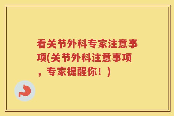 看关节外科专家注意事项(关节外科注意事项,专家提醒你!) 看关节外科专家注意事项(关节外科注意事项,专家提醒你!)