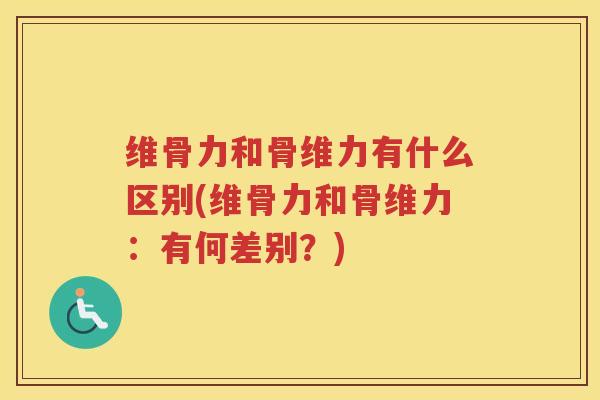 维骨力和骨维力有什么区别(维骨力和骨维力:有何差别?) 维骨力和骨维力有什么区别(维骨力和骨维力:有何差别?)