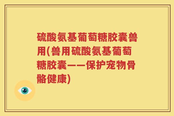 硫酸氨基葡萄糖胶囊兽用(兽用硫酸氨基葡萄糖胶囊——保护宠物骨骼健康) 硫酸氨基葡萄糖胶囊兽用(兽用硫酸氨基葡萄糖胶囊——保护宠物骨骼健康)