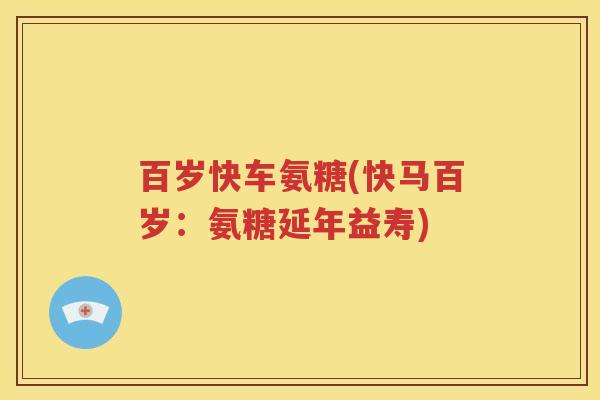 百岁快车氨糖(快马百岁:氨糖延年益寿) 百岁快车氨糖(快马百岁:氨糖延年益寿)