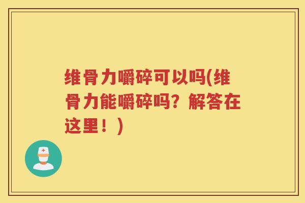 维骨力嚼碎可以吗(维骨力能嚼碎吗？解答在这里！)
