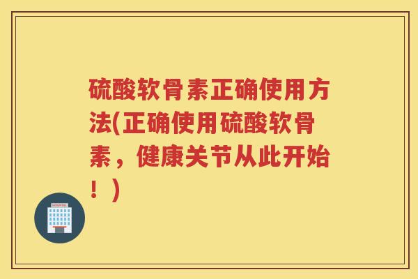 硫酸软骨素正确使用方法(正确使用硫酸软骨素,健康关节从此开始!) 硫酸软骨素正确使用方法(正确使用硫酸软骨素,健康关节从此开始!)