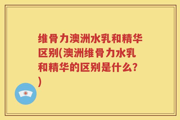 维骨力澳洲水乳和精华区别(澳洲维骨力水乳和精华的区别是什么?) 维骨力澳洲水乳和精华区别(澳洲维骨力水乳和精华的区别是什么?)