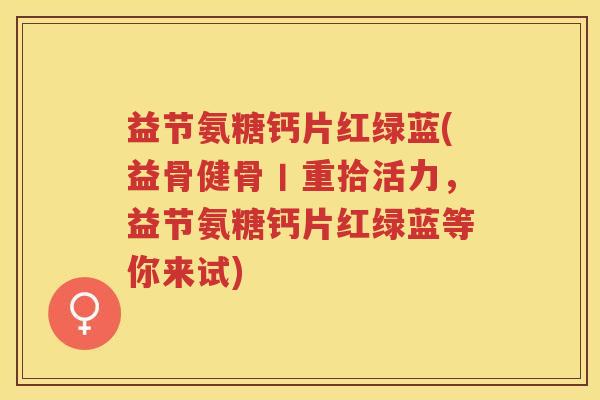 益节氨糖钙片红绿蓝(益骨健骨丨重拾活力,益节氨糖钙片红绿蓝等你来试) 益节氨糖钙片红绿蓝(益骨健骨丨重拾活力,益节氨糖钙片红绿蓝等你来试)