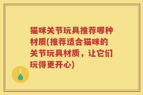 猫咪关节玩具推荐哪种材质(推荐适合猫咪的关节玩具材质，让它们玩得更开心)
