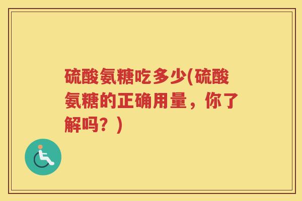 硫酸氨糖吃多少(硫酸氨糖的正确用量,你了解吗?) 硫酸氨糖吃多少(硫酸氨糖的正确用量,你了解吗?)