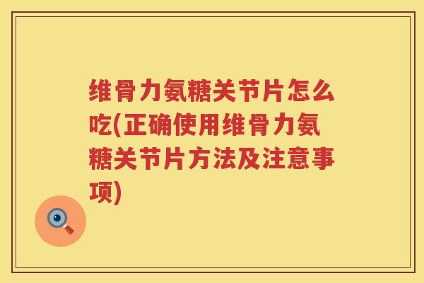 维骨力氨糖关节片怎么吃(正确使用维骨力氨糖关节片方法及注意事项) 维骨力氨糖关节片怎么吃(正确使用维骨力氨糖关节片方法及注意事项)