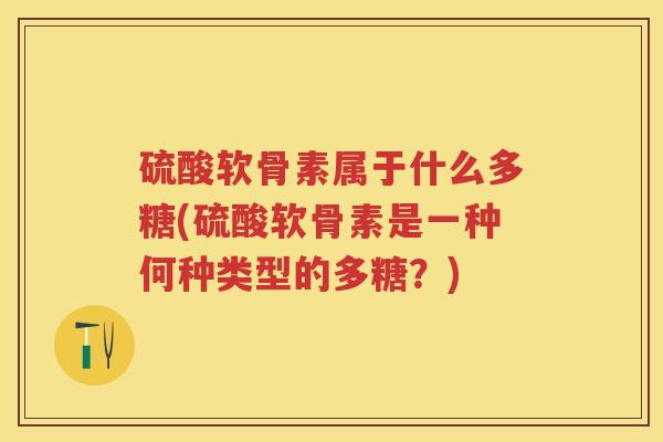 硫酸软骨素属于什么多糖(硫酸软骨素是一种何种类型的多糖?) 硫酸软骨素属于什么多糖(硫酸软骨素是一种何种类型的多糖?)