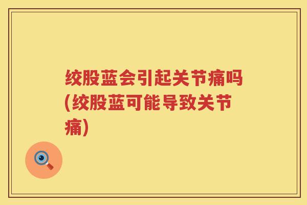 绞股蓝会引起关节痛吗(绞股蓝可能导致关节痛)