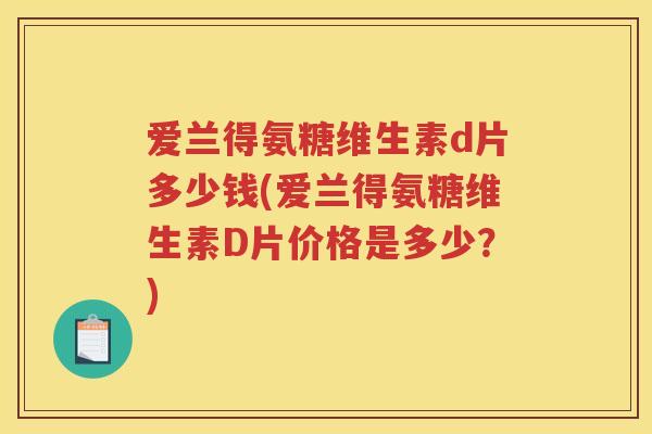 爱兰得氨糖维生素d片多少钱(爱兰得氨糖维生素D片价格是多少？)