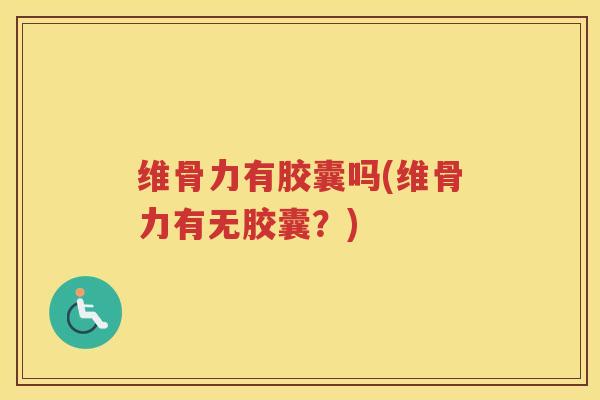 维骨力有胶囊吗(维骨力有无胶囊？)