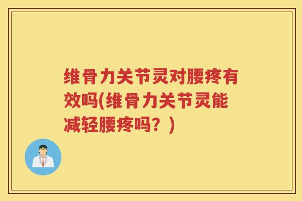 维骨力关节灵对腰疼有效吗(维骨力关节灵能减轻腰疼吗?) 维骨力关节灵对腰疼有效吗(维骨力关节灵能减轻腰疼吗?)