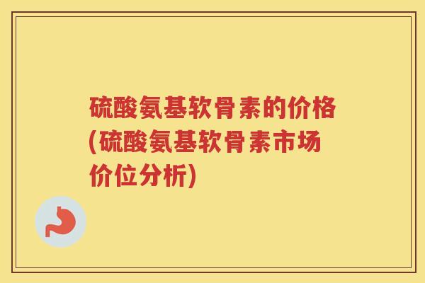 硫酸氨基软骨素的价格(硫酸氨基软骨素市场价位分析) 硫酸氨基软骨素的价格(硫酸氨基软骨素市场价位分析)