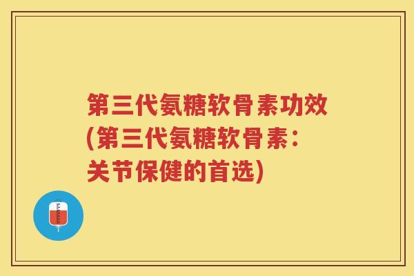 第三代氨糖软骨素功效(第三代氨糖软骨素:关节保健的首选) 第三代氨糖软骨素功效(第三代氨糖软骨素:关节保健的首选)