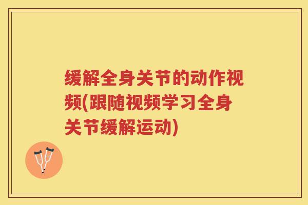 缓解全身关节的动作视频(跟随视频学习全身关节缓解运动) 缓解全身关节的动作视频(跟随视频学习全身关节缓解运动)