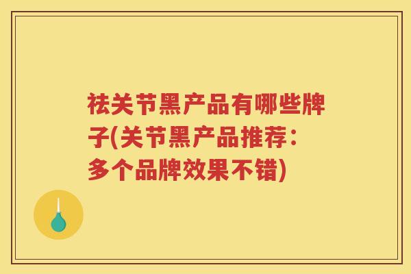 祛关节黑产品有哪些牌子(关节黑产品推荐:多个品牌效果不错) 祛关节黑产品有哪些牌子(关节黑产品推荐:多个品牌效果不错)