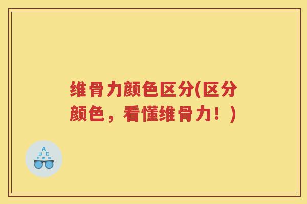 维骨力颜色区分(区分颜色,看懂维骨力!) 维骨力颜色区分(区分颜色,看懂维骨力!)