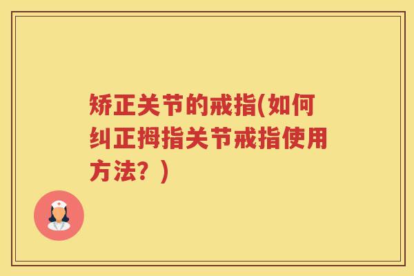 矫正关节的戒指(如何纠正拇指关节戒指使用方法?) 矫正关节的戒指(如何纠正拇指关节戒指使用方法?)
