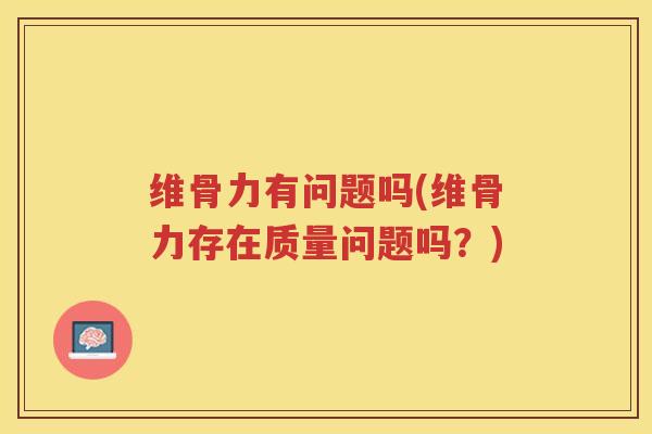 维骨力有问题吗(维骨力存在质量问题吗?) 维骨力有问题吗(维骨力存在质量问题吗?)