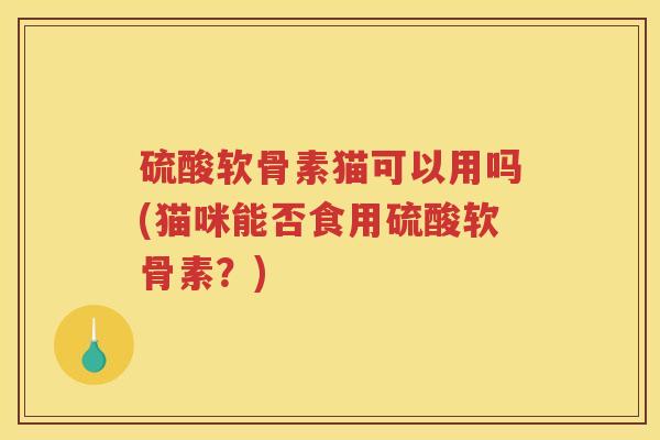 硫酸软骨素猫可以用吗(猫咪能否食用硫酸软骨素?) 硫酸软骨素猫可以用吗(猫咪能否食用硫酸软骨素?)