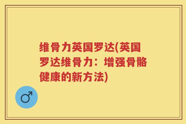 维骨力英国罗达(英国罗达维骨力:增强骨骼健康的新方法) 维骨力英国罗达(英国罗达维骨力:增强骨骼健康的新方法)
