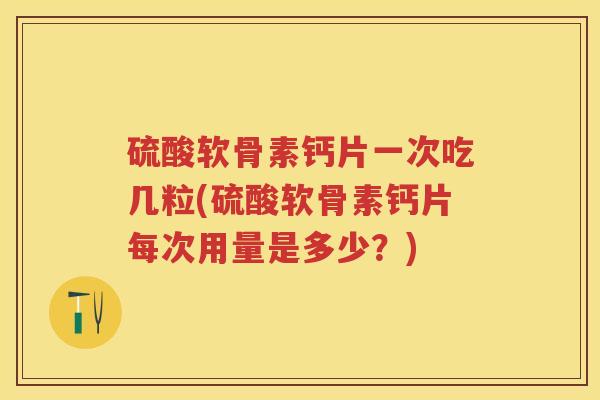 硫酸软骨素钙片一次吃几粒(硫酸软骨素钙片每次用量是多少？)