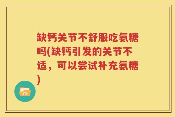 缺钙关节不舒服吃氨糖吗(缺钙引发的关节不适,可以尝试补充氨糖) 缺钙关节不舒服吃氨糖吗(缺钙引发的关节不适,可以尝试补充氨糖)