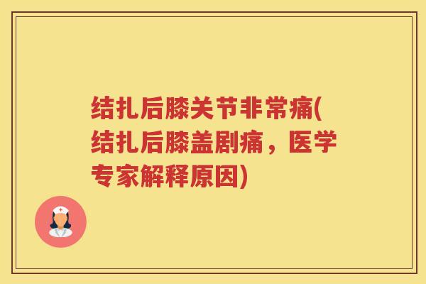 结扎后膝关节非常痛(结扎后膝盖剧痛，医学专家解释原因)