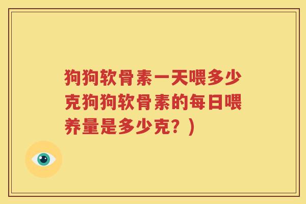 狗狗软骨素一天喂多少克狗狗软骨素的每日喂养量是多少克?) 狗狗软骨素一天喂多少克狗狗软骨素的每日喂养量是多少克?)