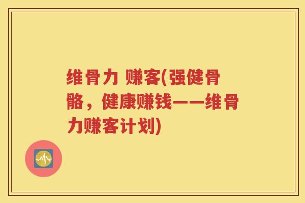 维骨力 赚客(强健骨骼,健康赚钱——维骨力赚客计划) 维骨力 赚客(强健骨骼,健康赚钱——维骨力赚客计划)