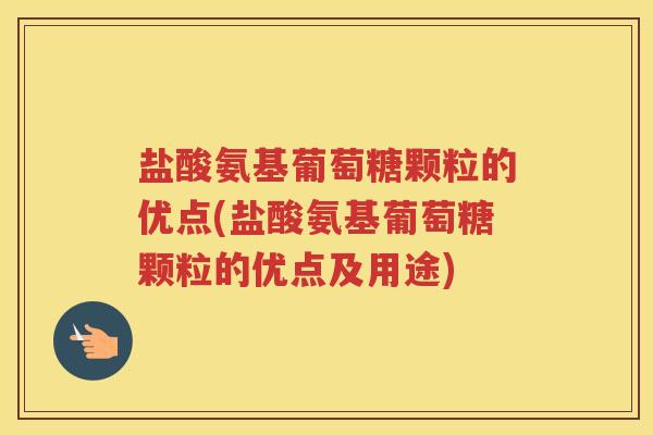 盐酸氨基葡萄糖颗粒的优点(盐酸氨基葡萄糖颗粒的优点及用途) 盐酸氨基葡萄糖颗粒的优点(盐酸氨基葡萄糖颗粒的优点及用途)