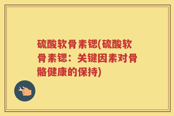 硫酸软骨素锶(硫酸软骨素锶:关键因素对骨骼健康的保持) 硫酸软骨素锶(硫酸软骨素锶:关键因素对骨骼健康的保持)
