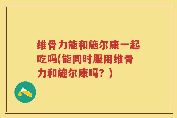 维骨力能和施尔康一起吃吗(能同时服用维骨力和施尔康吗?) 维骨力能和施尔康一起吃吗(能同时服用维骨力和施尔康吗?)