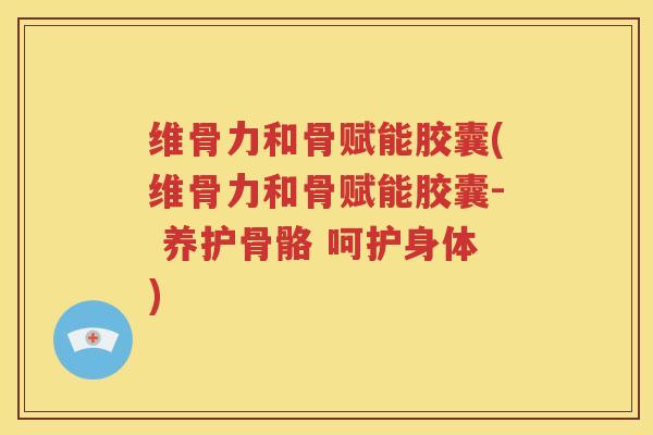 维骨力和骨赋能胶囊(维骨力和骨赋能胶囊- 养护骨骼 呵护身体)